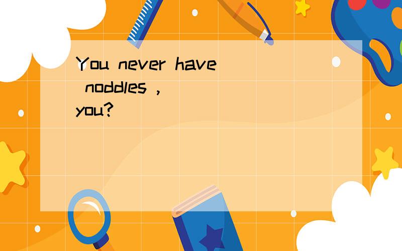 You never have noddles ,( ) you?