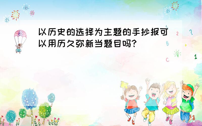 以历史的选择为主题的手抄报可以用历久弥新当题目吗?