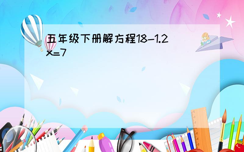 五年级下册解方程18-1.2x=7