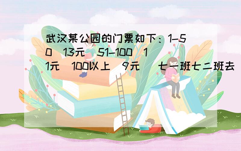 武汉某公园的门票如下：1-50（13元）51-100（11元）100以上（9元） 七一班七二班去