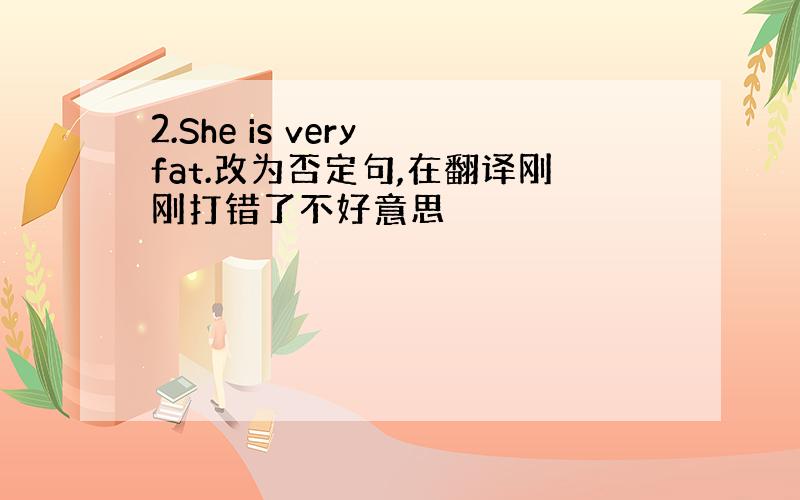 2.She is very fat.改为否定句,在翻译刚刚打错了不好意思