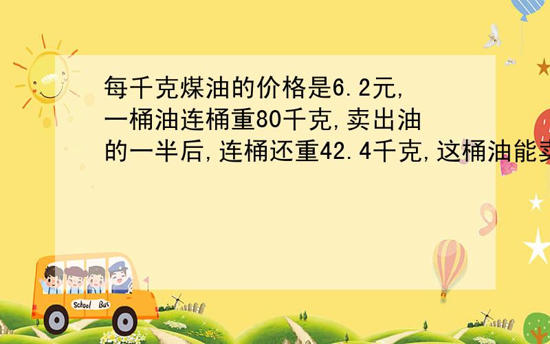 每千克煤油的价格是6.2元,一桶油连桶重80千克,卖出油的一半后,连桶还重42.4千克,这桶油能卖?