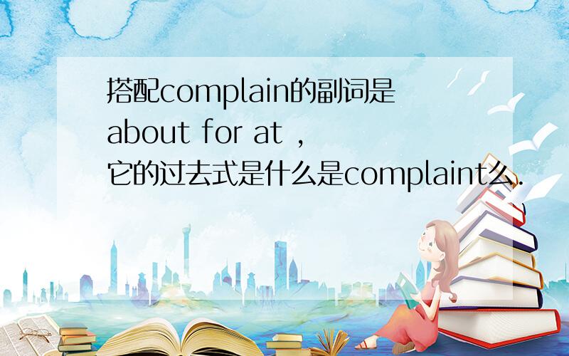 搭配complain的副词是about for at ,它的过去式是什么是complaint么.