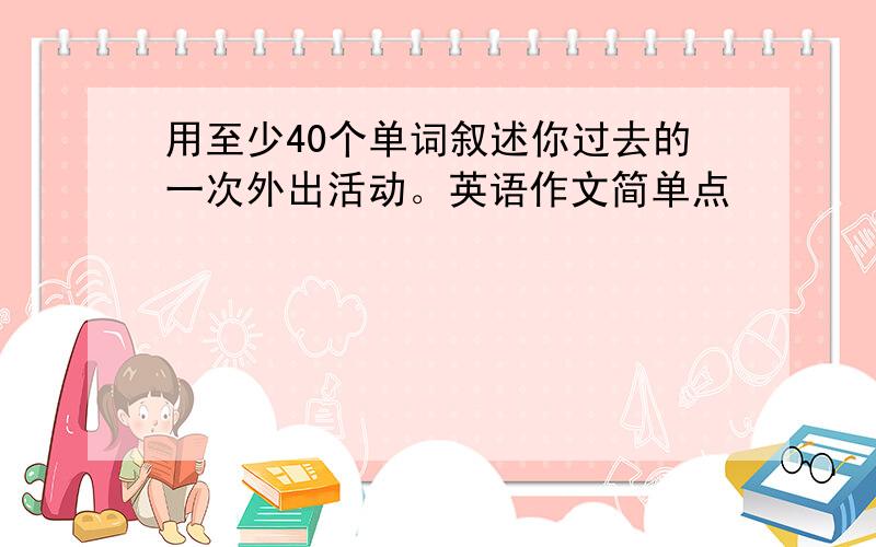 用至少40个单词叙述你过去的一次外出活动。英语作文简单点