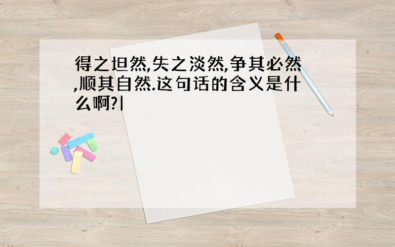 得之坦然,失之淡然,争其必然,顺其自然.这句话的含义是什么啊?|