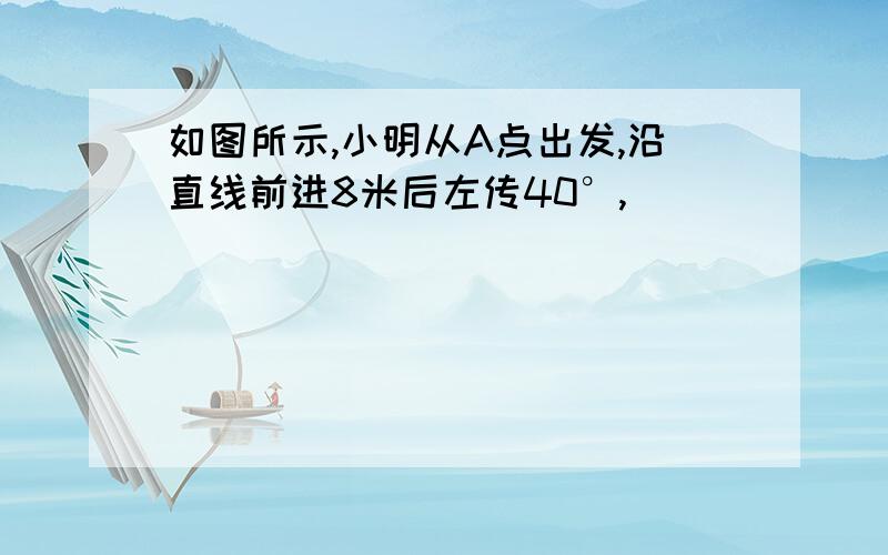 如图所示,小明从A点出发,沿直线前进8米后左传40°,