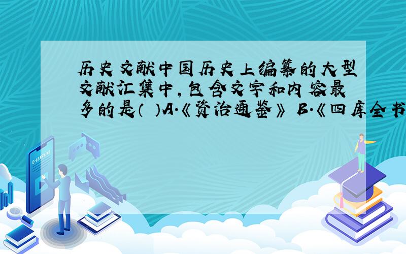 历史文献中国历史上编纂的大型文献汇集中,包含文字和内容最多的是（ ）A.《资治通鉴》 B.《四库全书》 C.《史记》 D