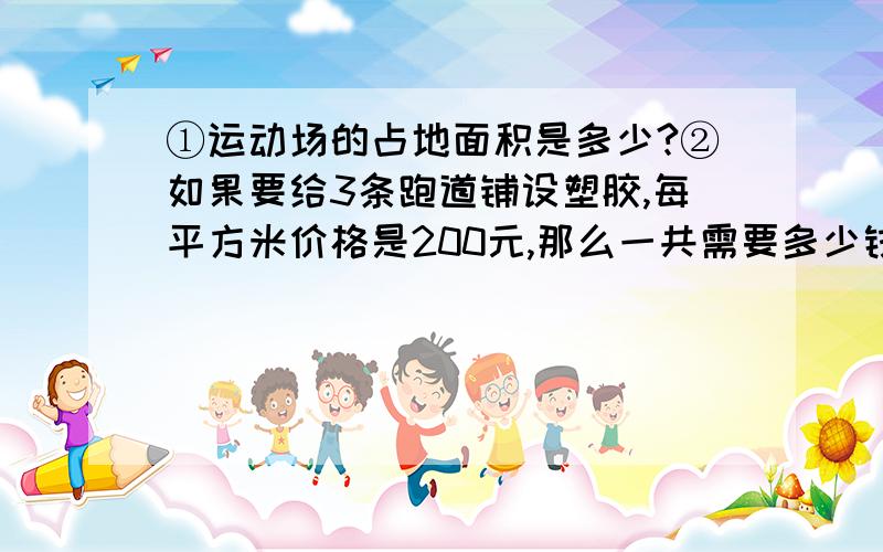 ①运动场的占地面积是多少?②如果要给3条跑道铺设塑胶,每平方米价格是200元,那么一共需要多少钱