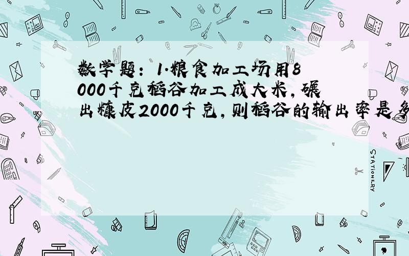 数学题： 1.粮食加工场用8000千克稻谷加工成大米,碾出糠皮2000千克,则稻谷的输出率是多少?