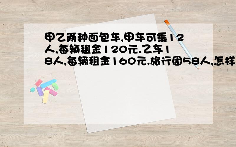 甲乙两种面包车,甲车可乘12人,每辆租金120元.乙车18人,每辆租金160元.旅行团58人,怎样租最省钱?