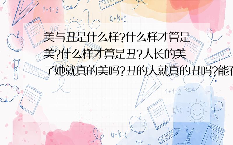 美与丑是什么样?什么样才算是美?什么样才算是丑?人长的美了她就真的美吗?丑的人就真的丑吗?能有多少会为了心灵美去找另一伴