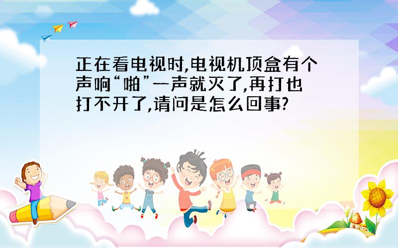 正在看电视时,电视机顶盒有个声响“啪”一声就灭了,再打也打不开了,请问是怎么回事?