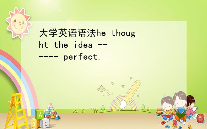 大学英语语法he thought the idea ------ perfect.