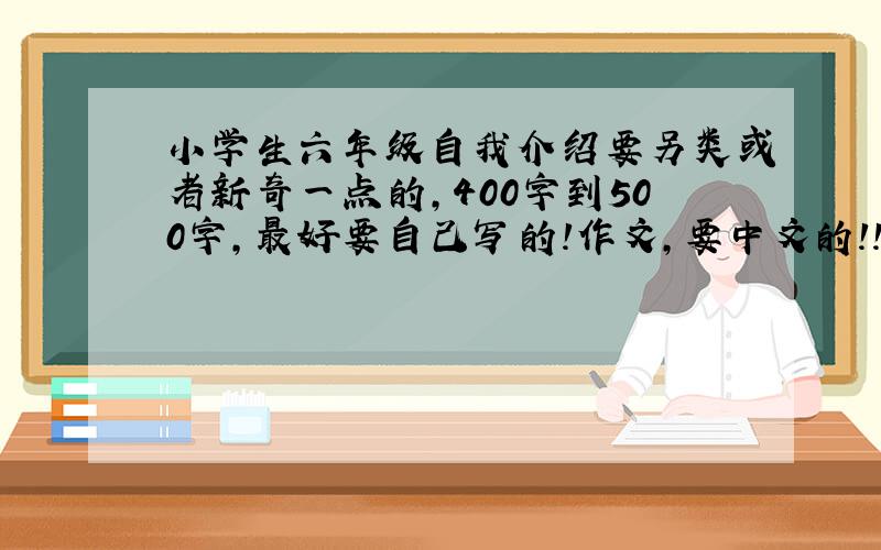 小学生六年级自我介绍要另类或者新奇一点的，400字到500字，最好要自己写的！作文，要中文的！！急啊！！！！