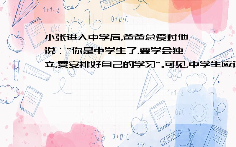 小张进入中学后，爸爸总爱对他说：“你是中学生了，要学会独立，要安排好自己的学习”。可见，中学生应该 [ &nb