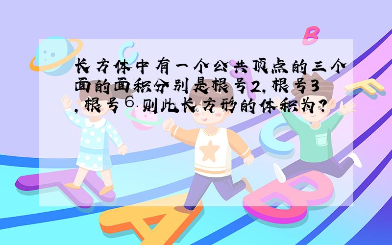 长方体中有一个公共顶点的三个面的面积分别是根号2,根号3,根号⒍则此长方形的体积为?