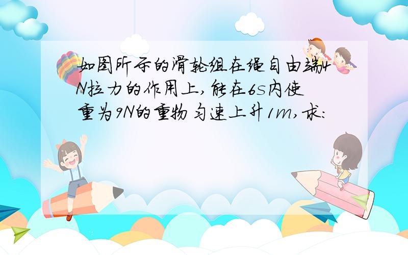 如图所示的滑轮组在绳自由端4N拉力的作用上,能在6s内使重为9N的重物匀速上升1m,求：