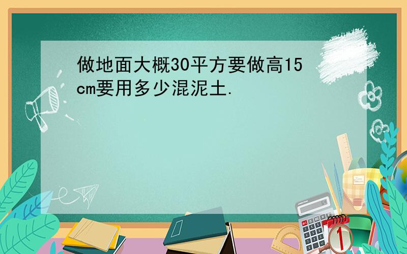 做地面大概30平方要做高15cm要用多少混泥土.