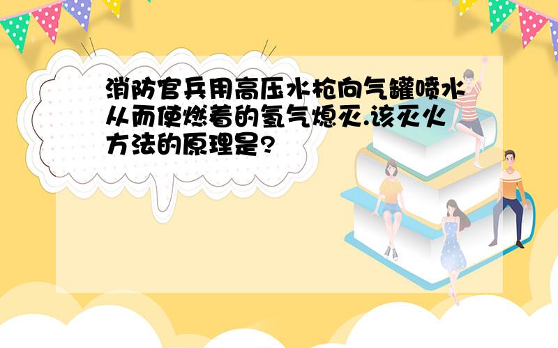 消防官兵用高压水枪向气罐喷水从而使燃着的氢气熄灭.该灭火方法的原理是?