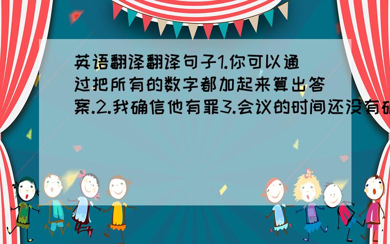 英语翻译翻译句子1.你可以通过把所有的数字都加起来算出答案.2.我确信他有罪3.会议的时间还没有确定下来4.新路的修建被