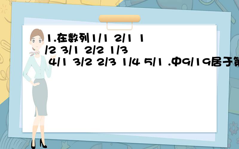 1.在数列1/1 2/1 1/2 3/1 2/2 1/3 4/1 3/2 2/3 1/4 5/1 .中9/19居于第（）