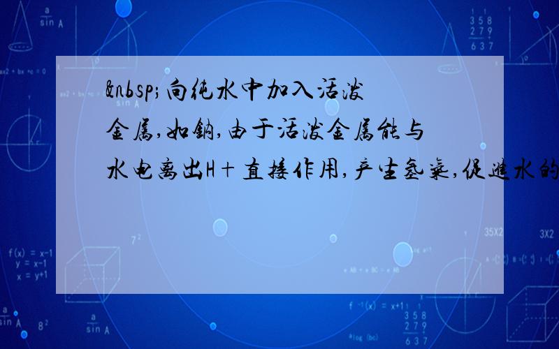  向纯水中加入活泼金属,如钠,由于活泼金属能与水电离出H+直接作用,产生氢气,促进水的电离.下表中又说平衡向左