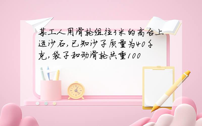 某工人用滑轮组往3米的高台上运沙石,已知沙子质量为40千克,袋子和动滑轮共重100