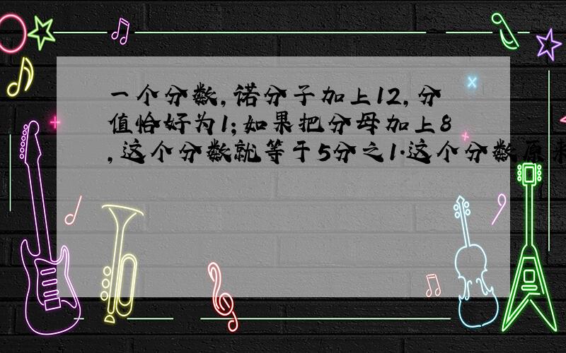 一个分数,诺分子加上12,分值恰好为1；如果把分母加上8,这个分数就等于5分之1.这个分数原来是（ ）.求