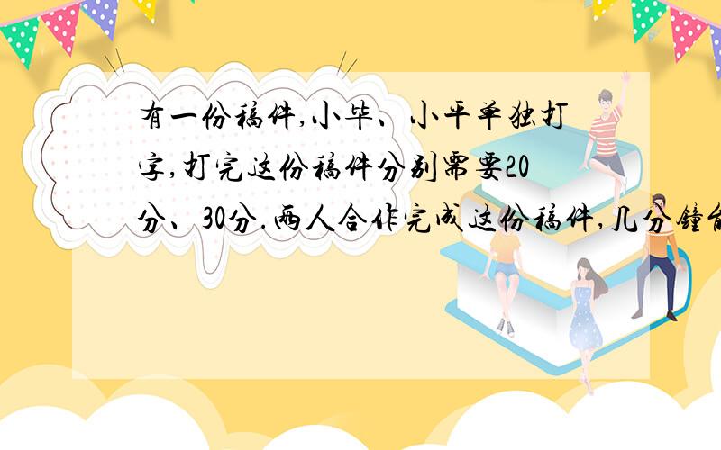 有一份稿件,小毕、小平单独打字,打完这份稿件分别需要20分、30分.两人合作完成这份稿件,几分钟能打完