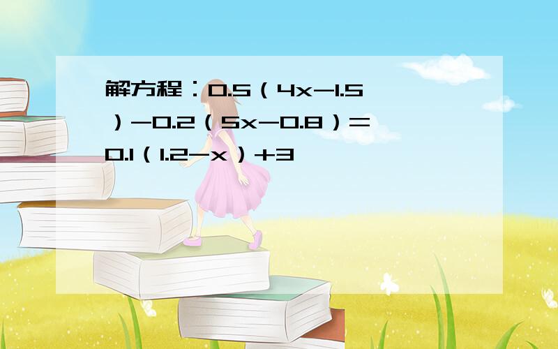 解方程：0.5（4x-1.5）-0.2（5x-0.8）=0.1（1.2-x）+3