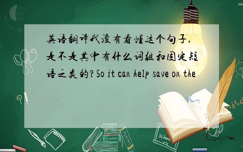 英语翻译我没有看懂这个句子,是不是其中有什么词组和固定短语之类的?So it can help save on the