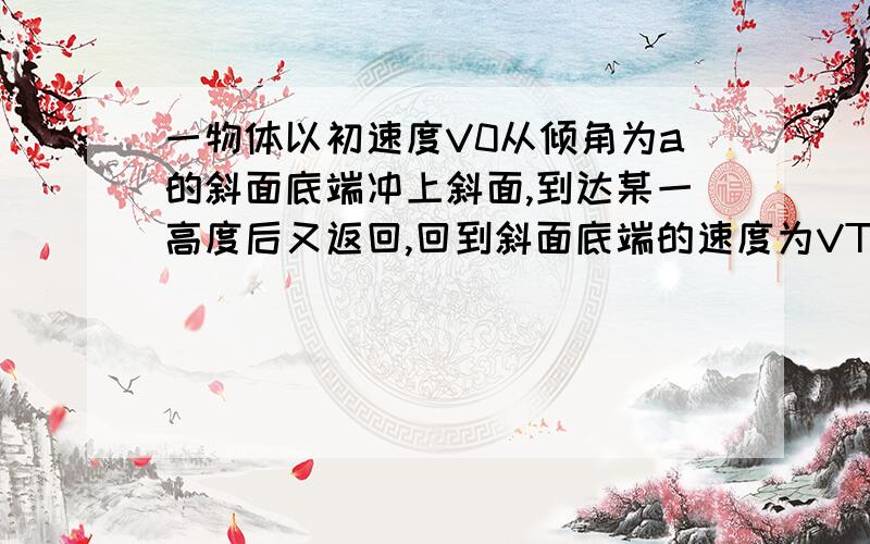 一物体以初速度V0从倾角为a的斜面底端冲上斜面,到达某一高度后又返回,回到斜面底端的速度为VT,则斜面与物体间的动摩擦因