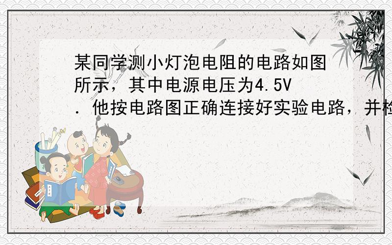 某同学测小灯泡电阻的电路如图所示，其中电源电压为4.5V．他按电路图正确连接好实验电路，并检查各元件完好．然后闭合开关S