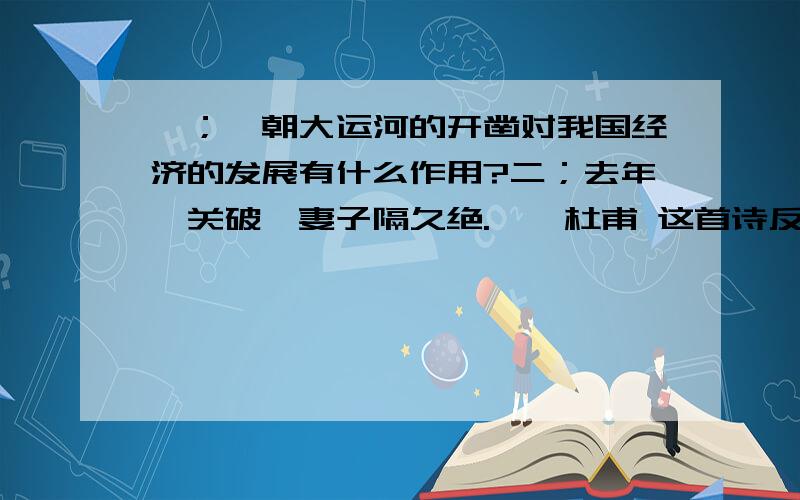 一；隋朝大运河的开凿对我国经济的发展有什么作用?二；去年潼关破,妻子隔久绝.——杜甫 这首诗反映的历史现象或历史事件是什