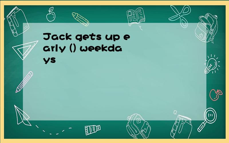 Jack gets up early () weekdays