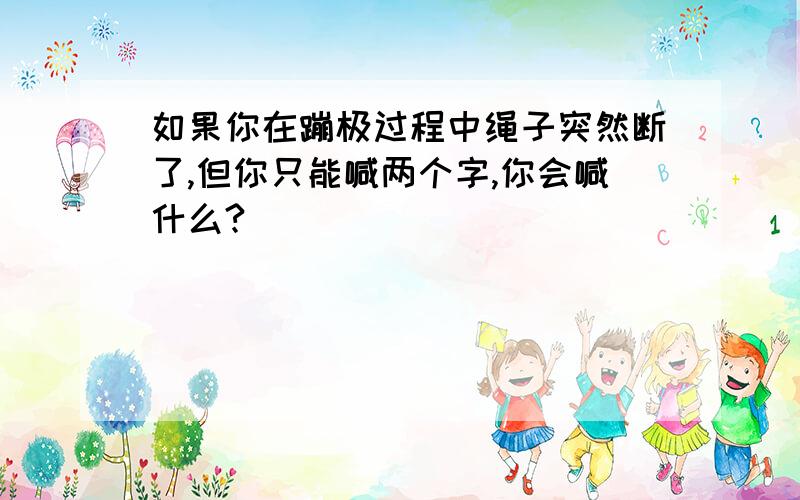 如果你在蹦极过程中绳子突然断了,但你只能喊两个字,你会喊什么?