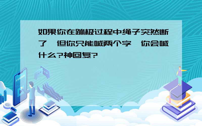 如果你在蹦极过程中绳子突然断了,但你只能喊两个字,你会喊什么?神回复?