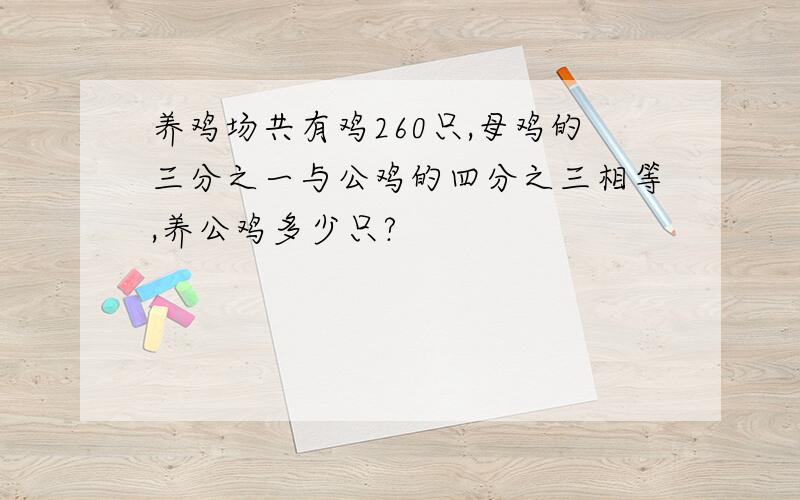 养鸡场共有鸡260只,母鸡的三分之一与公鸡的四分之三相等,养公鸡多少只?