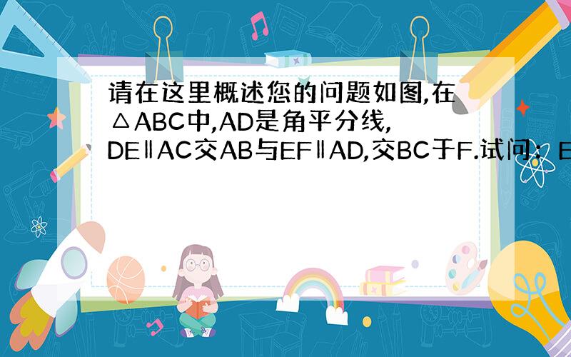 请在这里概述您的问题如图,在△ABC中,AD是角平分线,DE‖AC交AB与EF‖AD,交BC于F.试问：EF是△BDE的