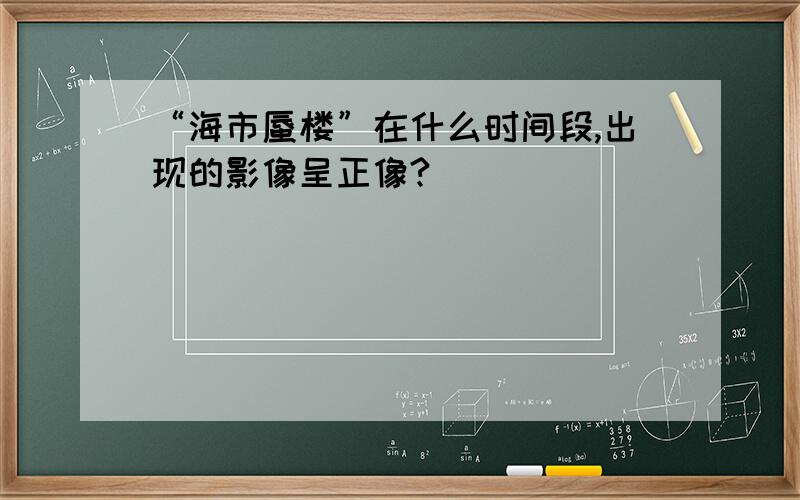 “海市蜃楼”在什么时间段,出现的影像呈正像?