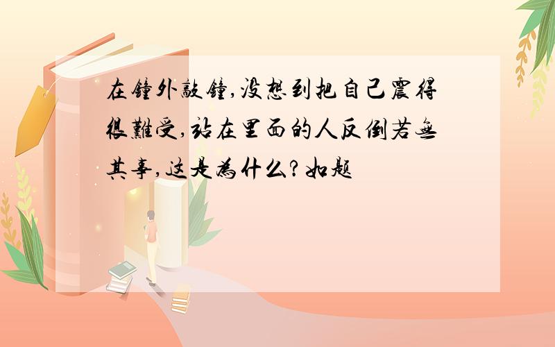 在钟外敲钟,没想到把自己震得很难受,站在里面的人反倒若无其事,这是为什么?如题