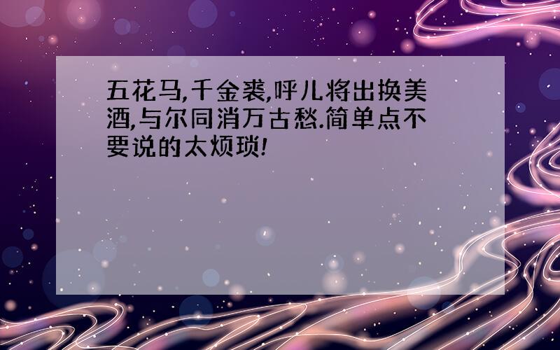 五花马,千金裘,呼儿将出换美酒,与尔同消万古愁.简单点不要说的太烦琐!