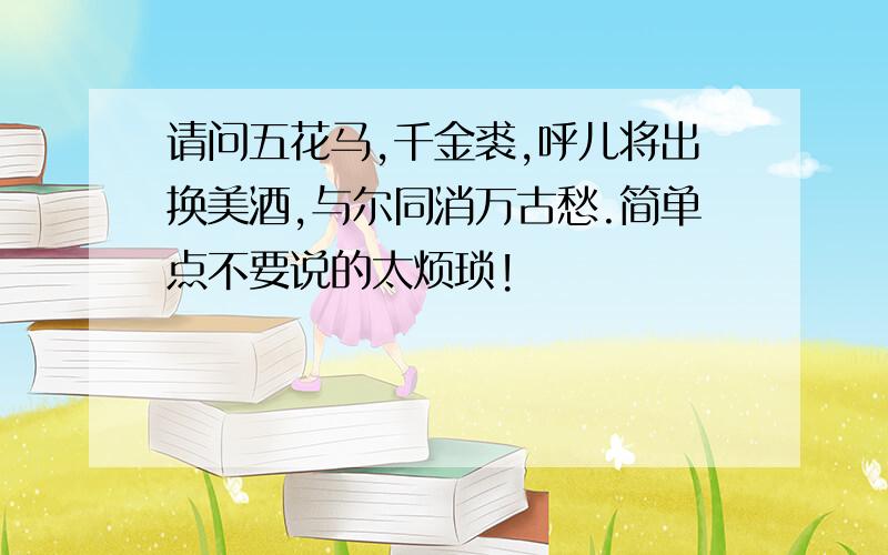 请问五花马,千金裘,呼儿将出换美酒,与尔同消万古愁.简单点不要说的太烦琐!