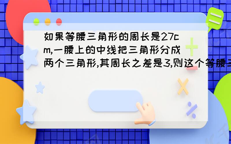 如果等腰三角形的周长是27cm,一腰上的中线把三角形分成两个三角形,其周长之差是3,则这个等腰三角形的底边