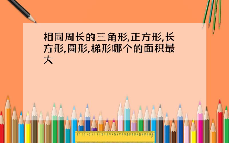 相同周长的三角形,正方形,长方形,圆形,梯形哪个的面积最大