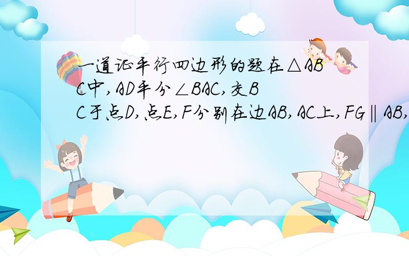 一道证平行四边形的题在△ABC中,AD平分∠BAC,交BC于点D,点E,F分别在边AB,AC上,FG‖AB,交线段AD于