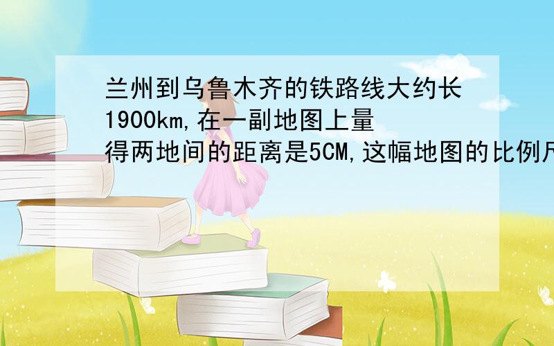 兰州到乌鲁木齐的铁路线大约长1900km,在一副地图上量得两地间的距离是5CM,这幅地图的比例尺是多少?.