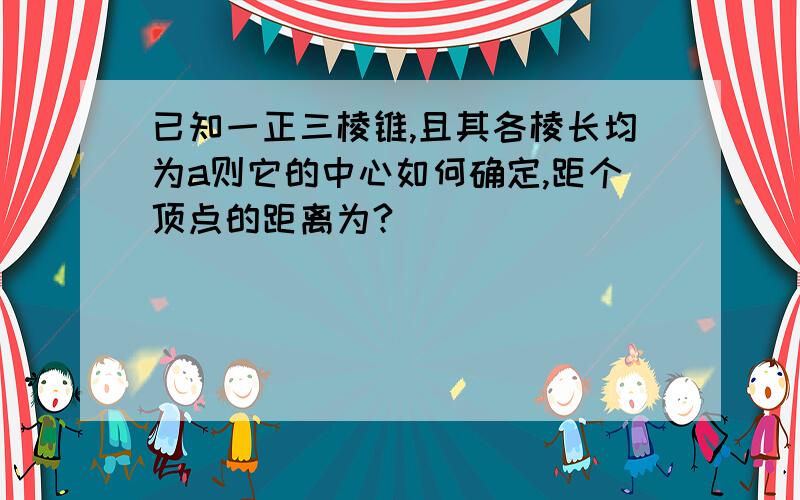 已知一正三棱锥,且其各棱长均为a则它的中心如何确定,距个顶点的距离为?