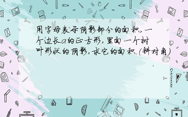 用字母表示阴影部分的面积,一个边长a的正方形,里面一个树叶形状的阴影,求它的面积.（斜对角）