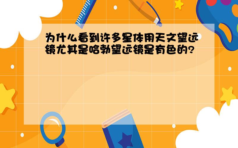 为什么看到许多星体用天文望远镜尤其是哈勃望远镜是有色的?